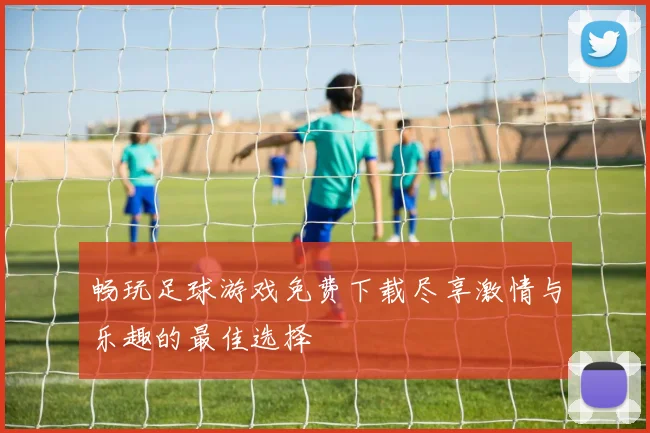 畅玩足球游戏免费下载尽享激情与乐趣的最佳选择
