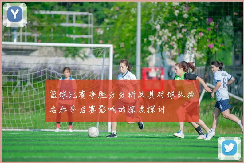 篮球比赛净胜分分析及其对球队排名和季后赛影响的深度探讨