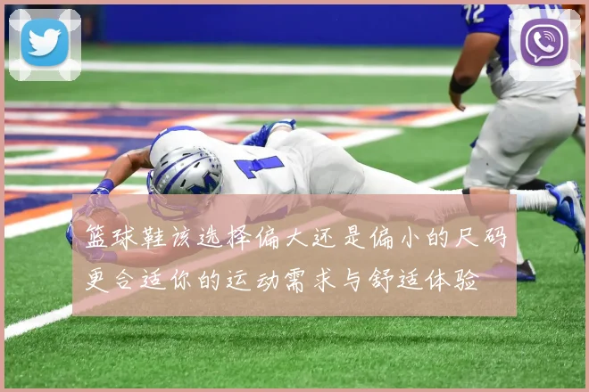 篮球鞋该选择偏大还是偏小的尺码更合适你的运动需求与舒适体验